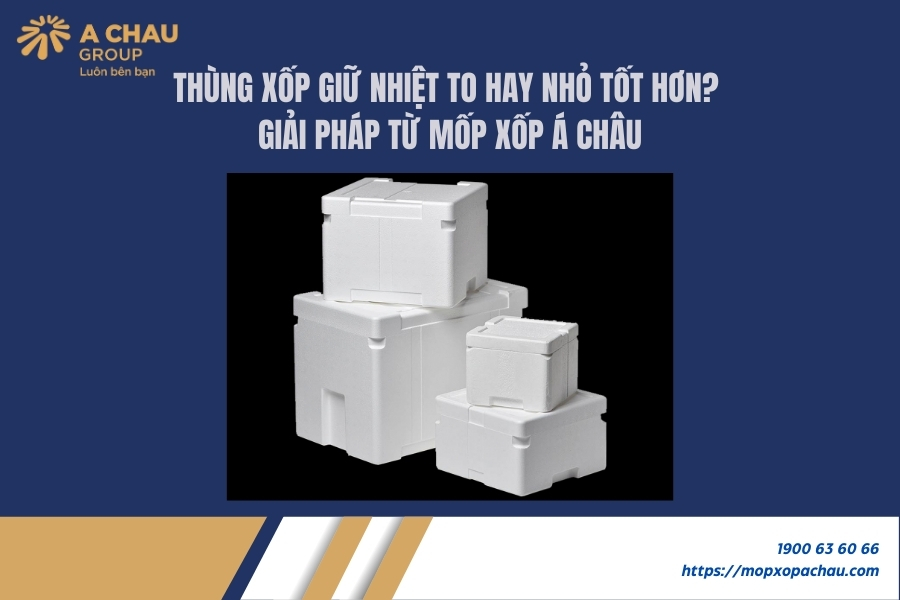 Chọn thùng xốp giữ nhiệt to hay nhỏ tốt hơn? Giải pháp từ Mốp Xốp Á Châu
