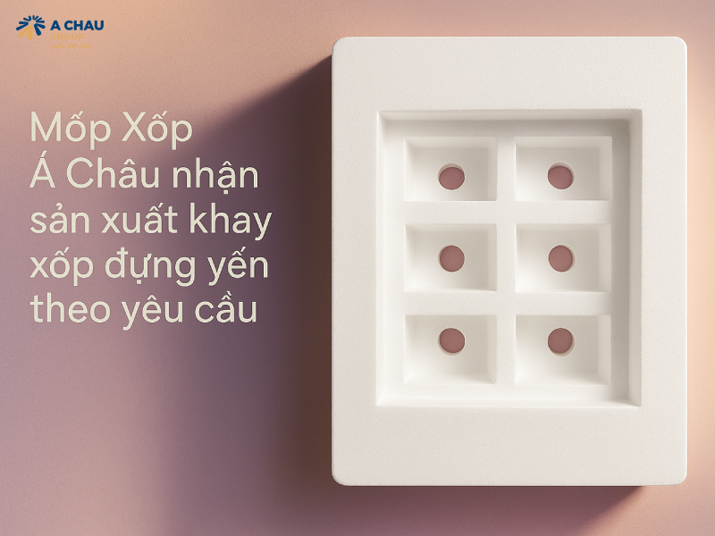 Mốp xốp á châu chuyên sản xuất khay xốp đựng yến theo yêu cầu
